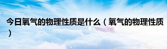 今日氧气的物理性质是什么（氧气的物理性质）