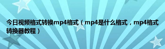 今日视频格式转换mp4格式（mp4是什么格式，mp4格式转换器教程）