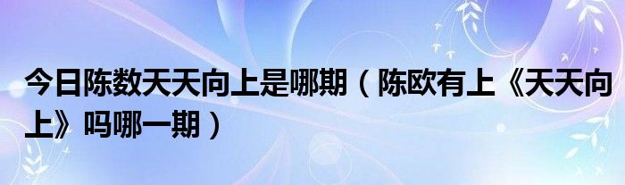 今日陈数天天向上是哪期（陈欧有上《天天向上》吗哪一期）