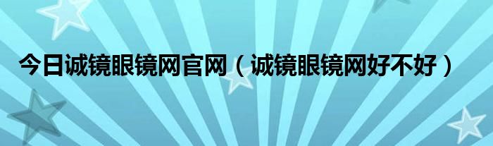 今日诚镜眼镜网官网（诚镜眼镜网好不好）