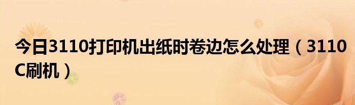 今日3110打印机出纸时卷边怎么处理（3110C刷机）