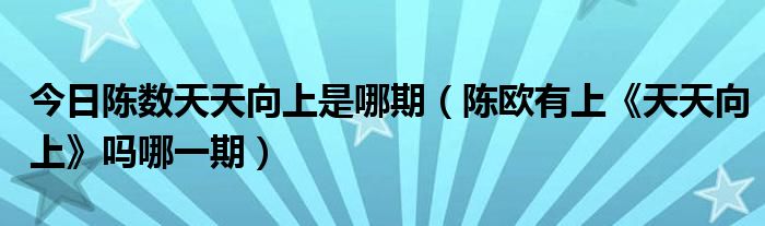 今日陈数天天向上是哪期（陈欧有上《天天向上》吗哪一期）