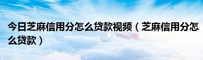 今日芝麻信用分怎么贷款视频（芝麻信用分怎么贷款）