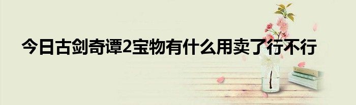 今日古剑奇谭2宝物有什么用卖了行不行