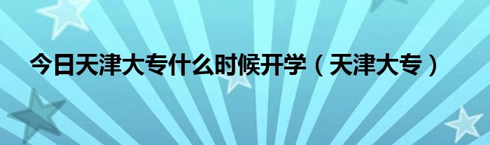 今日天津大专什么时候开学（天津大专）