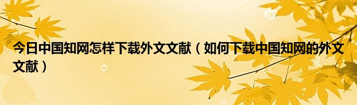 今日中国知网怎样下载外文文献（如何下载中国知网的外文文献）