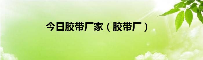 今日胶带厂家（胶带厂）