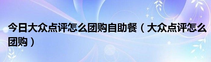 今日大众点评怎么团购自助餐（大众点评怎么团购）