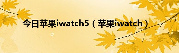 今日苹果iwatch5（苹果iwatch）