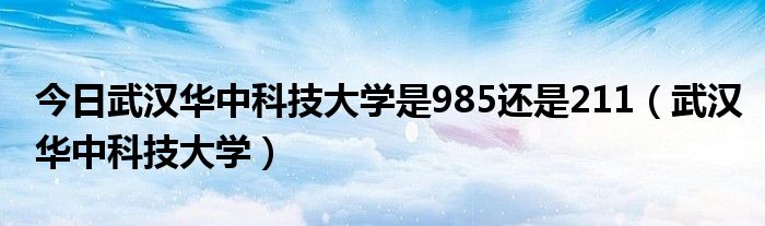 今日武汉华中科技大学是985还是211（武汉华中科技大学）