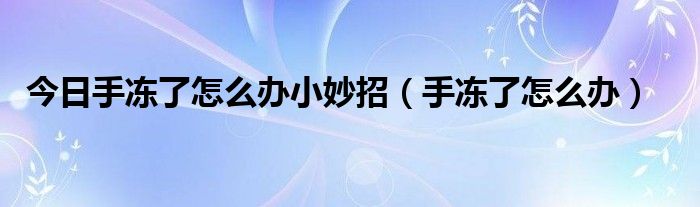 今日手冻了怎么办小妙招（手冻了怎么办）