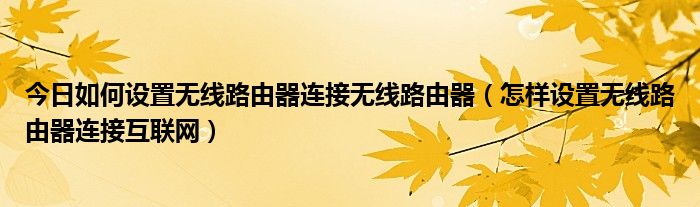 今日如何设置无线路由器连接无线路由器（怎样设置无线路由器连接互联网）