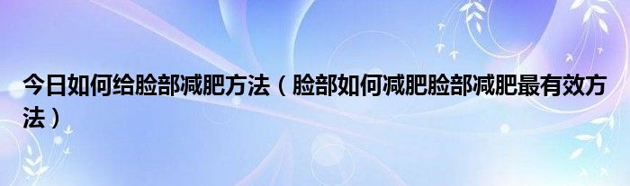 今日如何给脸部减肥方法（脸部如何减肥脸部减肥最有效方法）