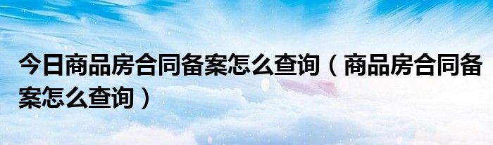 今日商品房合同备案怎么查询（商品房合同备案怎么查询）