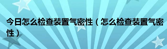 今日怎么检查装置气密性（怎么检查装置气密性）