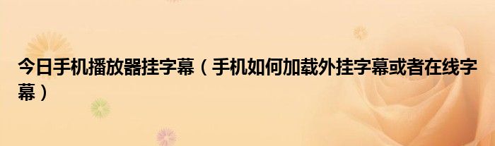 今日手机播放器挂字幕（手机如何加载外挂字幕或者在线字幕）