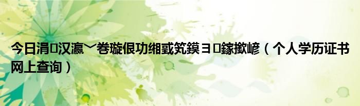 今日涓汉瀛﹀巻璇佷功缃戜笂鏌ヨ鎵撳嵃（个人学历证书网上查询）