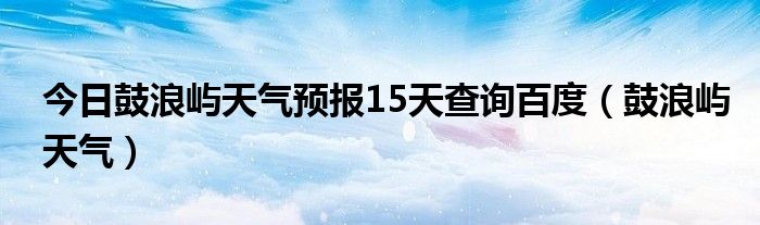 今日鼓浪屿天气预报15天查询百度（鼓浪屿天气）