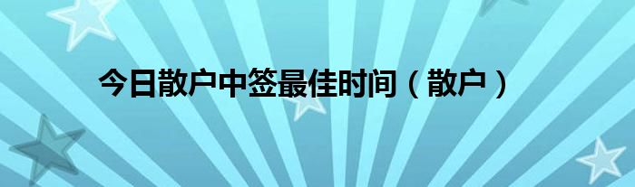 今日散户中签最佳时间（散户）