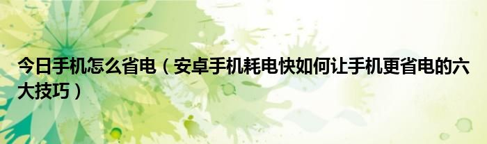 今日手机怎么省电（安卓手机耗电快如何让手机更省电的六大技巧）