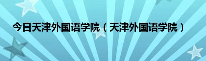 今日天津外国语学院（天津外国语学院）