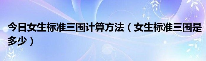 今日女生标准三围计算方法（女生标准三围是多少）