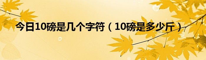 今日10磅是几个字符（10磅是多少斤）