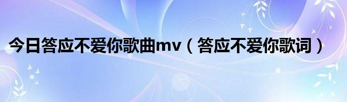 今日答应不爱你歌曲mv（答应不爱你歌词）