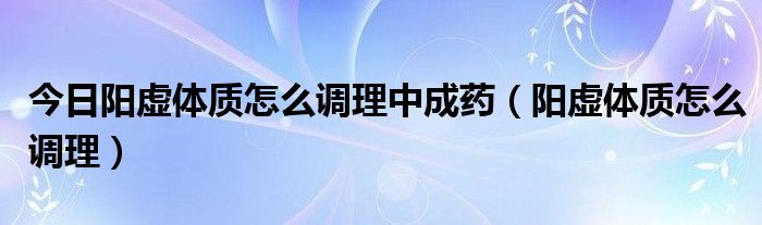 今日阳虚体质怎么调理中成药（阳虚体质怎么调理）