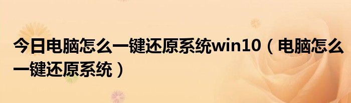 今日电脑怎么一键还原系统win10（电脑怎么一键还原系统）