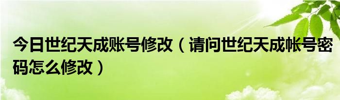 今日世纪天成账号修改（请问世纪天成帐号密码怎么修改）