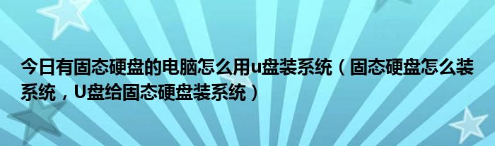 今日有固态硬盘的电脑怎么用u盘装系统（固态硬盘怎么装系统，U盘给固态硬盘装系统）