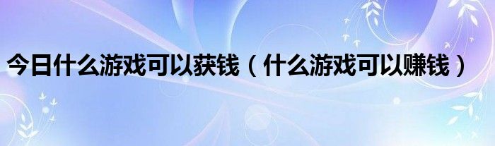 今日什么游戏可以获钱（什么游戏可以赚钱）