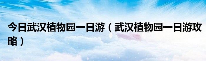 今日武汉植物园一日游（武汉植物园一日游攻略）