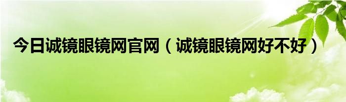 今日诚镜眼镜网官网（诚镜眼镜网好不好）