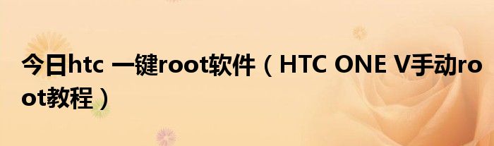 今日htc 一键root软件（HTC ONE V手动root教程）