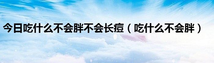 今日吃什么不会胖不会长痘（吃什么不会胖）