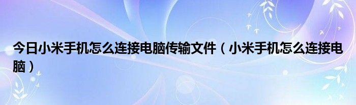 今日小米手机怎么连接电脑传输文件（小米手机怎么连接电脑）