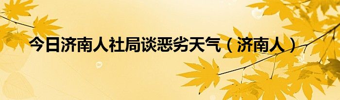 今日济南人社局谈恶劣天气（济南人）