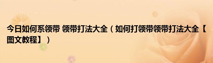 今日如何系领带 领带打法大全（如何打领带领带打法大全【图文教程】）