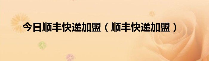 今日顺丰快递加盟（顺丰快递加盟）