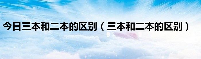 今日三本和二本的区别（三本和二本的区别）