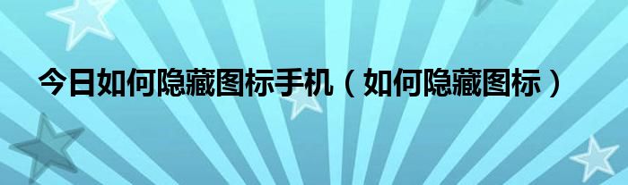 今日如何隐藏图标手机（如何隐藏图标）