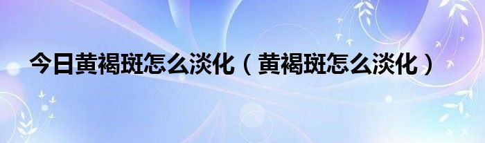 今日黄褐斑怎么淡化（黄褐斑怎么淡化）