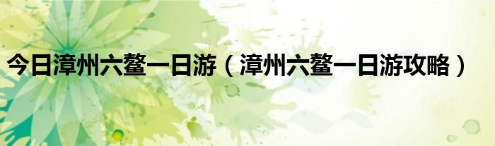 今日漳州六鳌一日游（漳州六鳌一日游攻略）