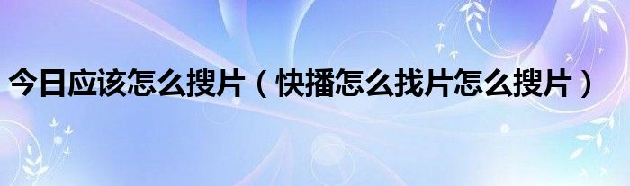 今日应该怎么搜片（快播怎么找片怎么搜片）