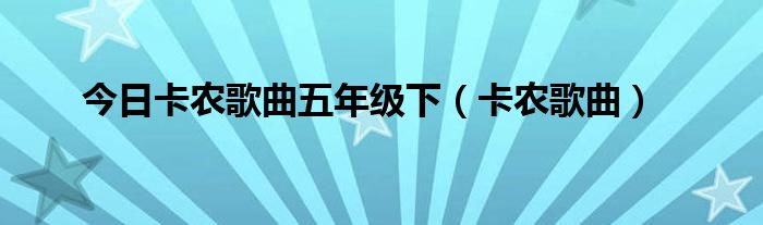 今日卡农歌曲五年级下（卡农歌曲）