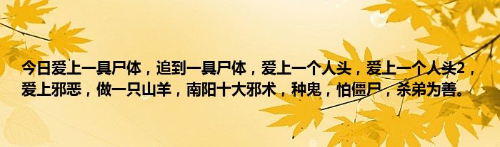 今日爱上一具尸体，追到一具尸体，爱上一个人头，爱上一个人头2，爱上邪恶，做一只山羊，南阳十大邪术，种鬼，怕僵尸，杀弟为善。