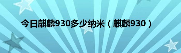 今日麒麟930多少纳米（麒麟930）