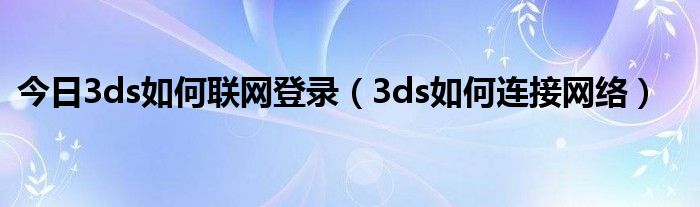 今日3ds如何联网登录（3ds如何连接网络）